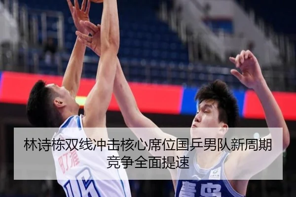 林诗栋双线冲击核心席位国乒男队新周期竞争全面提速 - boyu BOY