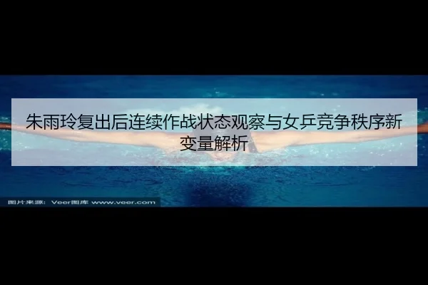 朱雨玲复出后连续作战状态观察与女乒竞争秩序新变量解析 - boyu BOY
